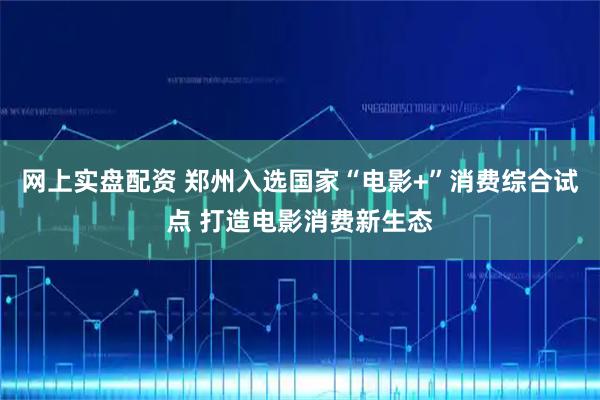 网上实盘配资 郑州入选国家“电影+”消费综合试点 打造电影消费新生态