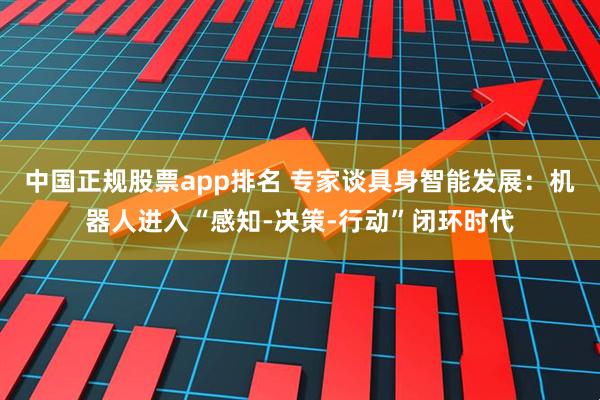中国正规股票app排名 专家谈具身智能发展：机器人进入“感知-决策-行动”闭环时代