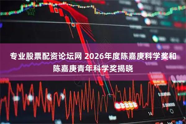 专业股票配资论坛网 2026年度陈嘉庚科学奖和陈嘉庚青年科学奖揭晓