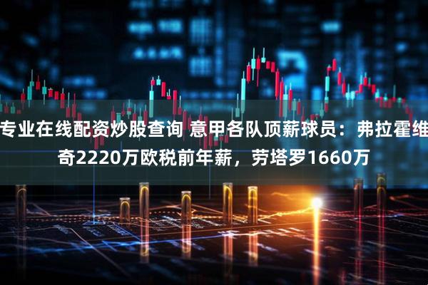 专业在线配资炒股查询 意甲各队顶薪球员：弗拉霍维奇2220万欧税前年薪，劳塔罗1660万