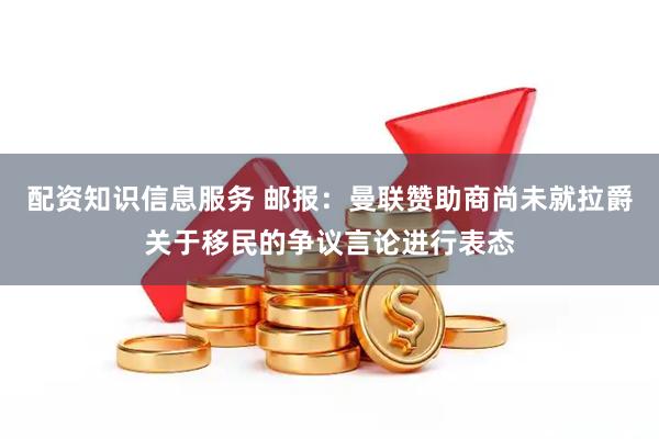 配资知识信息服务 邮报：曼联赞助商尚未就拉爵关于移民的争议言论进行表态