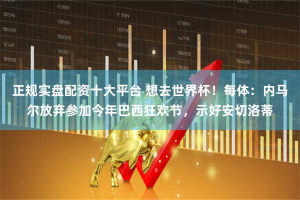 正规实盘配资十大平台 想去世界杯！每体：内马尔放弃参加今年巴西狂欢节，示好安切洛蒂