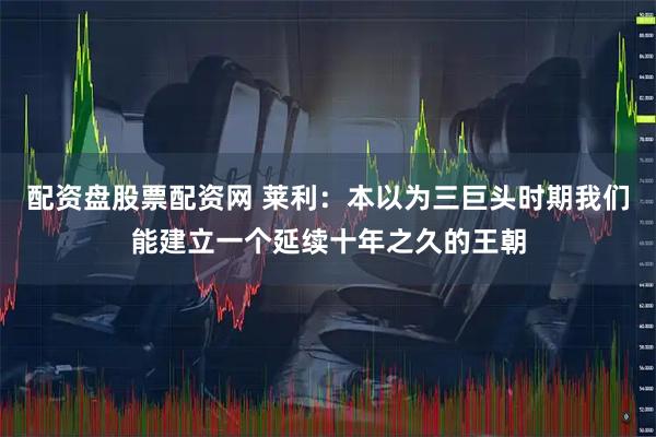 配资盘股票配资网 莱利：本以为三巨头时期我们能建立一个延续十年之久的王朝