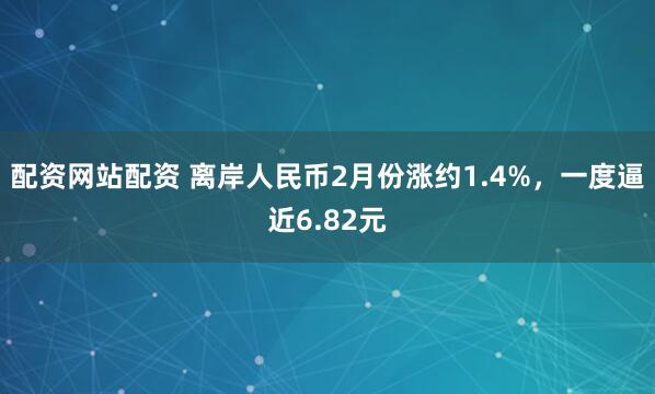 配资网站配资 离岸人民币2月份涨约1.4%，一度逼近6.82元