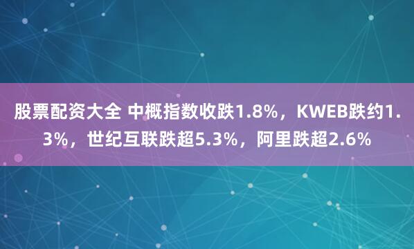 股票配资大全 中概指数收跌1.8%，KWEB跌约1.3%，世纪互联跌超5.3%，阿里跌超2.6%