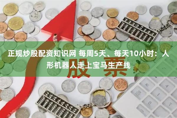 正规炒股配资知识网 每周5天、每天10小时:人形机器人走上宝马生产线