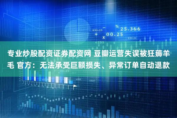 专业炒股配资证券配资网 豆瓣运营失误被狂薅羊毛 官方：无法承受巨额损失、异常订单自动退款