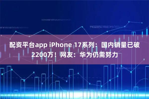 配资平台app iPhone 17系列:国内销量已破2200万!网友:华为仍需努力