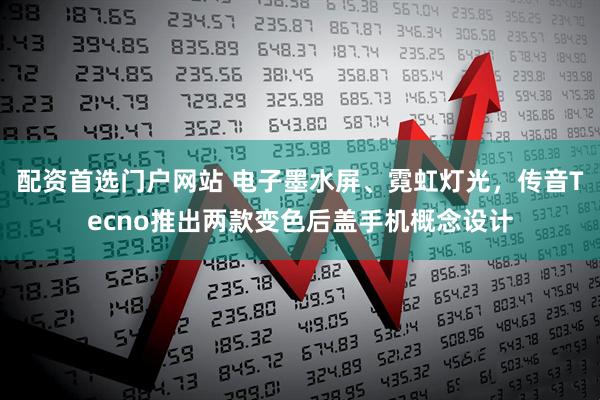 配资首选门户网站 电子墨水屏、霓虹灯光,传音Tecno推出两款变色后盖手机概念设计