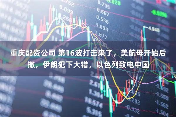 重庆配资公司 第16波打击来了，美航母开始后撤，伊朗犯下大错，以色列致电中国