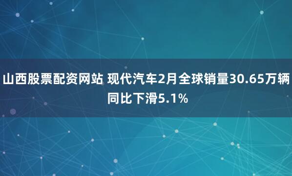 山西股票配资网站 现代汽车2月全球销量30.65万辆 同比下滑5.1%