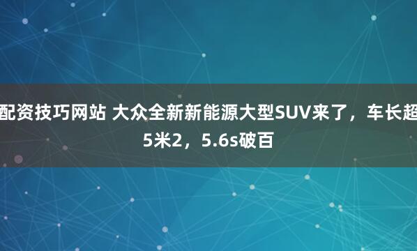 配资技巧网站 大众全新新能源大型SUV来了，车长超5米2，5.6s破百