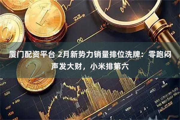 厦门配资平台 2月新势力销量排位洗牌：零跑闷声发大财，小米排第六