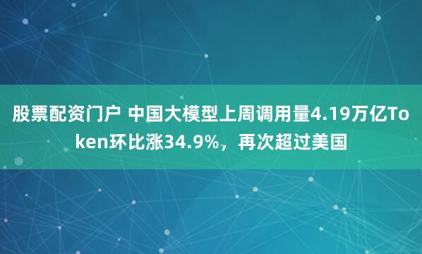 股票配资门户 中国大模型上周调用量4.19万亿Token环比涨34.9%，再次超过美国