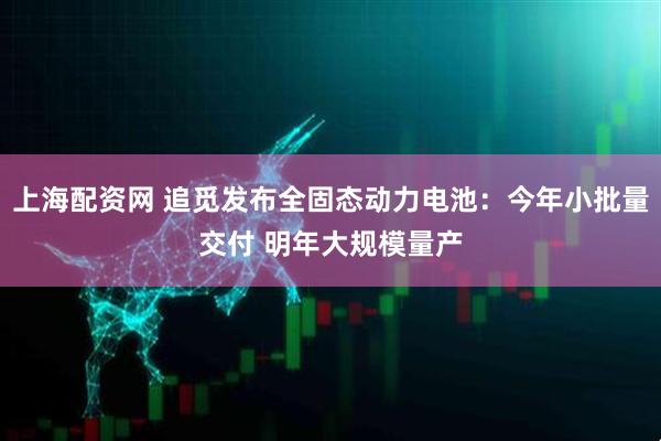 上海配资网 追觅发布全固态动力电池：今年小批量交付 明年大规模量产