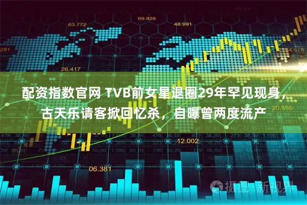 配资指数官网 TVB前女星退圈29年罕见现身,古天乐请客掀回忆杀,自曝曾两度流产