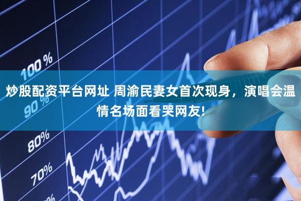 炒股配资平台网址 周渝民妻女首次现身,演唱会温情名场面看哭网友!