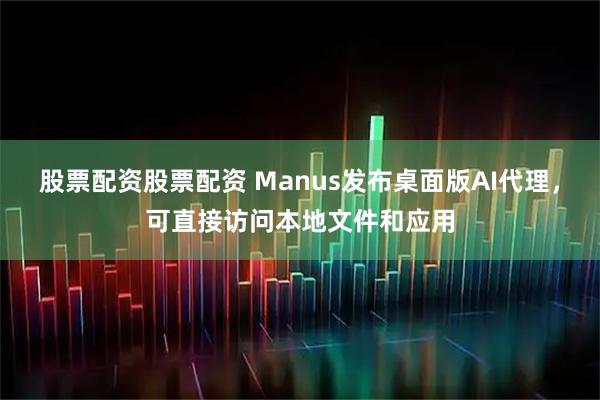 股票配资股票配资 Manus发布桌面版AI代理，可直接访问本地文件和应用