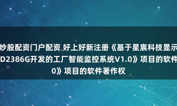 炒股配资门户配资 好上好新注册《基于星宸科技显示芯片SSD2386G开发的工厂智能监控系统V1.0》项目的软件著作权