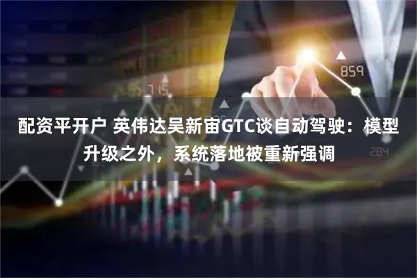 配资平开户 英伟达吴新宙GTC谈自动驾驶：模型升级之外，系统落地被重新强调