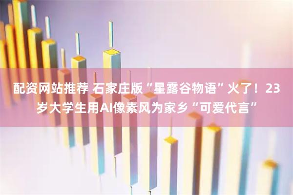 配资网站推荐 石家庄版“星露谷物语”火了！23岁大学生用AI像素风为家乡“可爱代言”