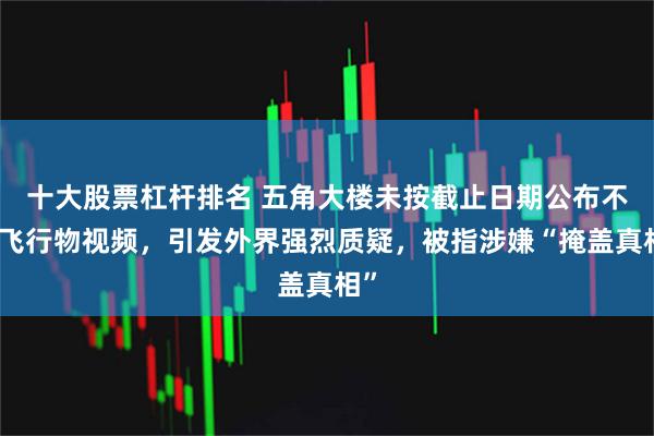 十大股票杠杆排名 五角大楼未按截止日期公布不明飞行物视频，引发外界强烈质疑，被指涉嫌“掩盖真相”