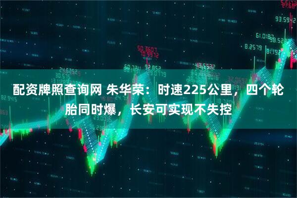 配资牌照查询网 朱华荣：时速225公里，四个轮胎同时爆，长安可实现不失控