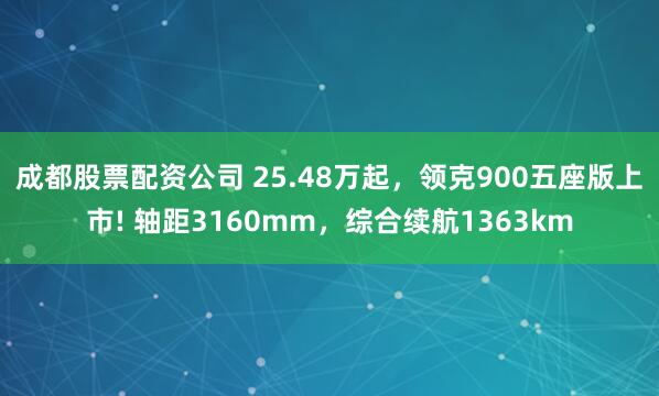 成都股票配资公司 25.48万起，领克900五座版上市! 轴距3160mm，综合续航1363km