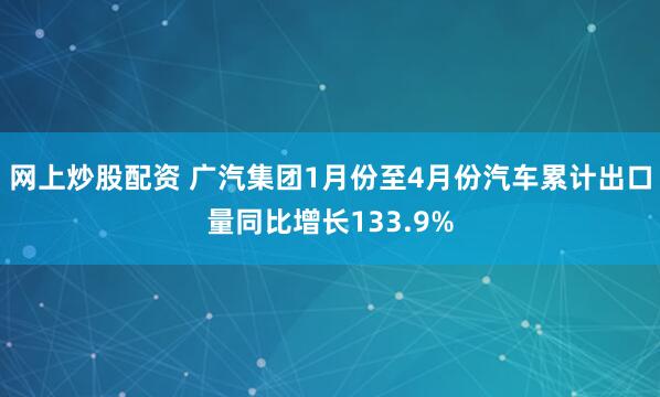网上炒股配资 广汽集团1月份至4月份汽车累计出口量同比增长133.9%