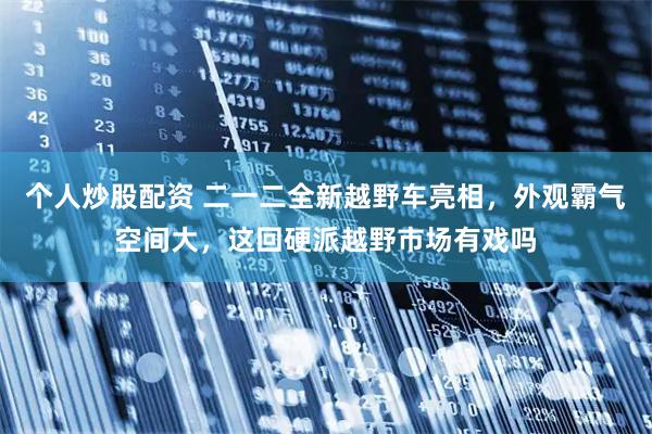 个人炒股配资 二一二全新越野车亮相，外观霸气空间大，这回硬派越野市场有戏吗