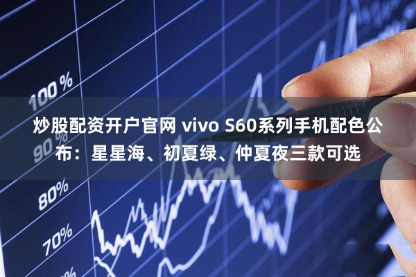 炒股配资开户官网 vivo S60系列手机配色公布：星星海、初夏绿、仲夏夜三款可选