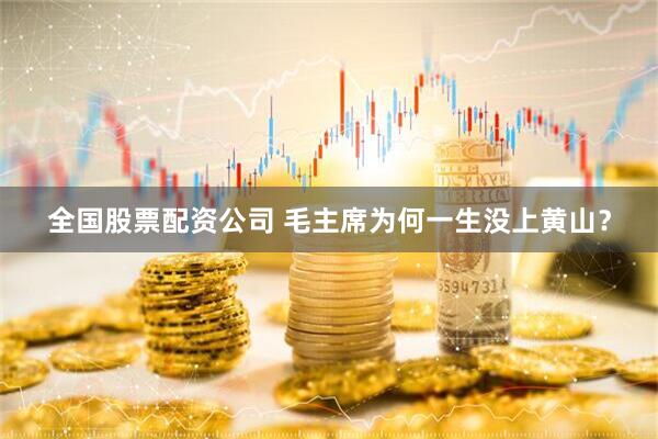 全国股票配资公司 毛主席为何一生没上黄山？