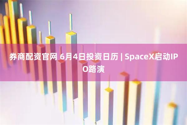 券商配资官网 6月4日投资日历 | SpaceX启动IPO路演