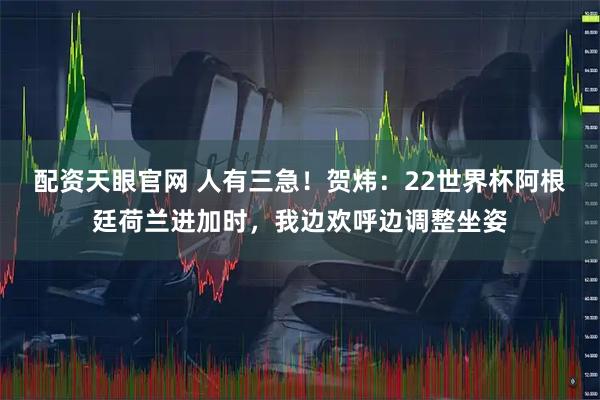 配资天眼官网 人有三急！贺炜：22世界杯阿根廷荷兰进加时，我边欢呼边调整坐姿