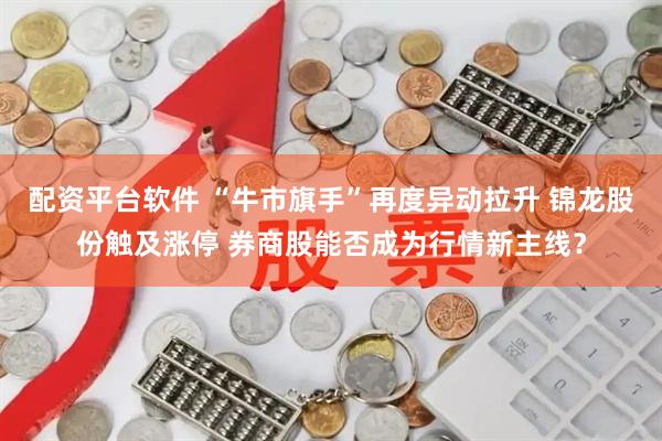 配资平台软件 “牛市旗手”再度异动拉升 锦龙股份触及涨停 券商股能否成为行情新主线？