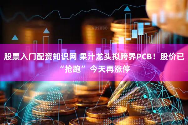 股票入门配资知识网 果汁龙头拟跨界PCB！股价已“抢跑” 今天再涨停