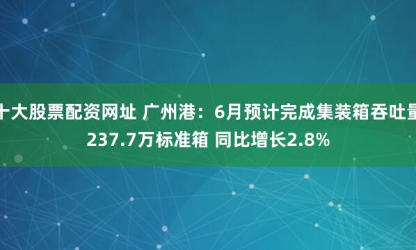 十大股票配资网址 广州港:6月预计完成集装箱吞吐量237.7万标准箱 同比增长2.8%