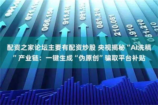 配资之家论坛主要有配资炒股 央视揭秘“AI洗稿”产业链:一键生成“伪原创”骗取平台补贴