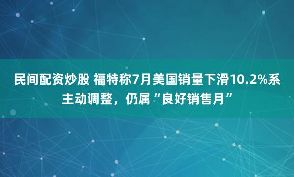 民间配资炒股 福特称7月美国销量下滑10.2%系主动调整，仍属“良好销售月”