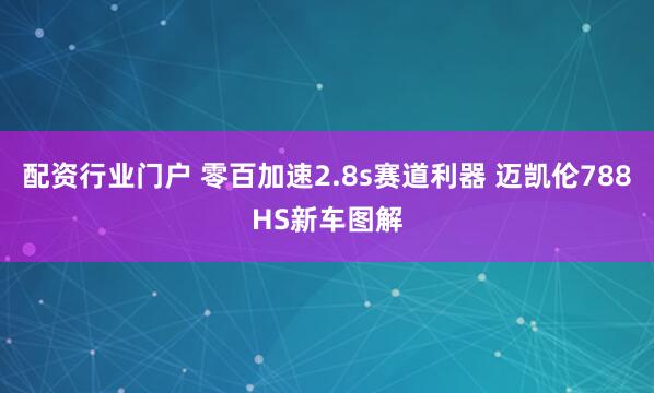 配资行业门户 零百加速2.8s赛道利器 迈凯伦788HS新车图解